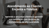 Atendimento ao Cliente: Encante e Fidelize