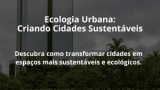 Ecologia Urbana: Criando Cidades Sustentáveis