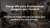 Fotografia para E-commerce: Imagens que Vendem