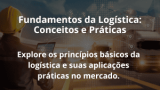 Fundamentos da Logística: Conceitos e Práticas