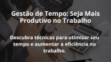 Gestão de Tempo: Seja Mais Produtivo no Trabalho