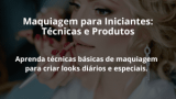 Maquiagem para Iniciantes: Técnicas e Produtos