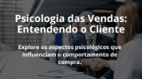 Psicologia das Vendas: Entendendo o Cliente