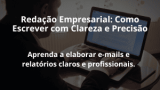 Redação Empresarial: Como Escrever com Clareza e Precisão