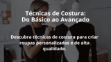 Técnicas de Costura: Do Básico ao Avançado