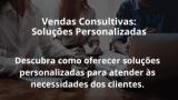 Vendas Consultivas: Soluções Personalizadas