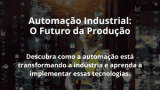 Automação Industrial: O Futuro da Produção