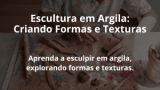 Escultura em Argila: Criando Formas e Texturas