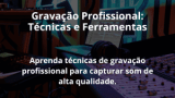 Gravação Profissional: Técnicas e Ferramentas