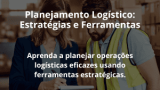 Planejamento Logístico: Estratégias e Ferramentas