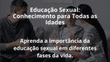 Educação Sexual: Conhecimento para Todas as Idades
