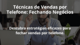 Técnicas de Vendas por Telefone: Fechando Negócios