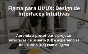 Figma para UI/UX: Design de Interfaces Intuitivas