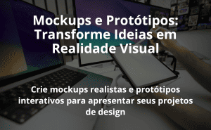 Mockups e Protótipos: Transforme Ideias em Realidade Visual