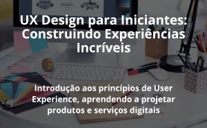 UX Design para Iniciantes: Construindo Experiências Incríveis